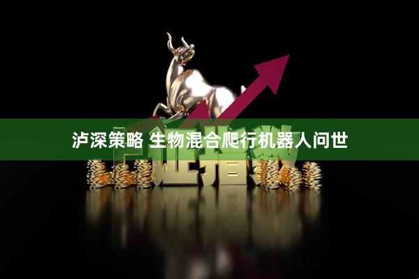 泸深策略 生物混合爬行机器人问世