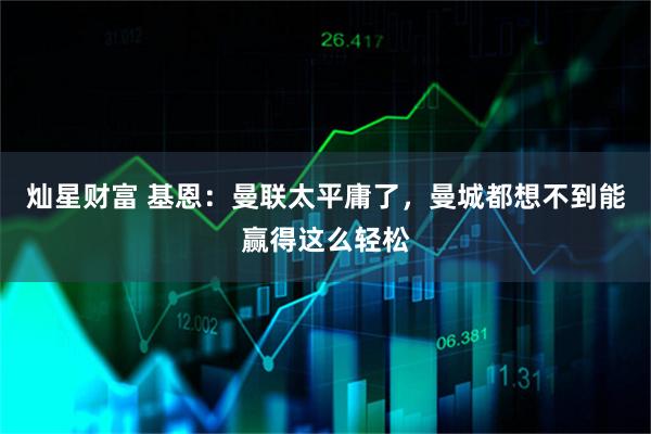灿星财富 基恩：曼联太平庸了，曼城都想不到能赢得这么轻松