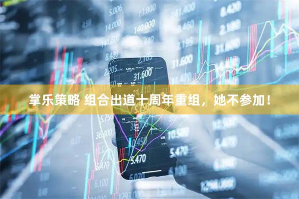 掌乐策略 组合出道十周年重组，她不参加！