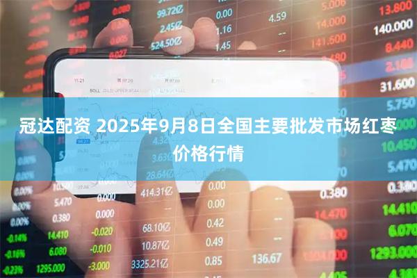 冠达配资 2025年9月8日全国主要批发市场红枣价格行情