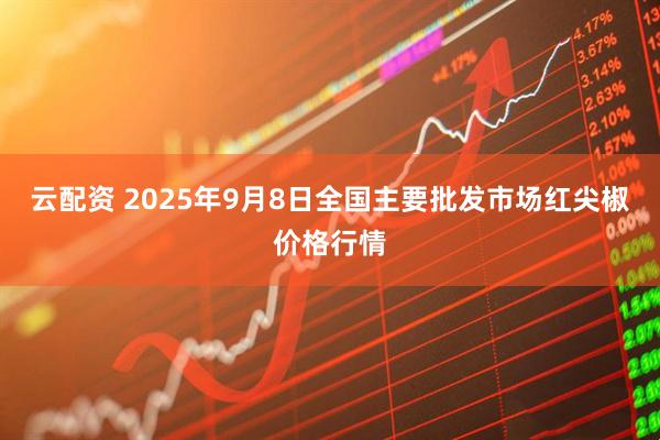 云配资 2025年9月8日全国主要批发市场红尖椒价格行情