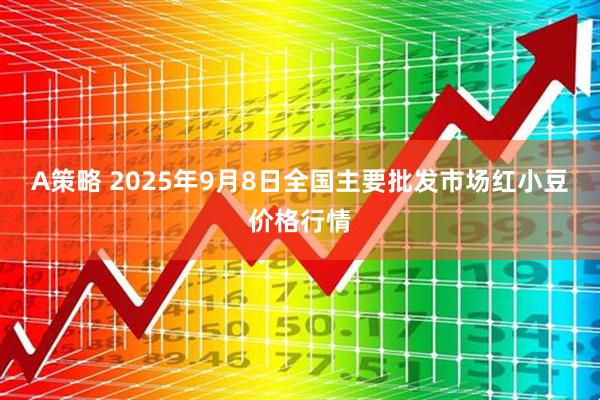 A策略 2025年9月8日全国主要批发市场红小豆价格行情
