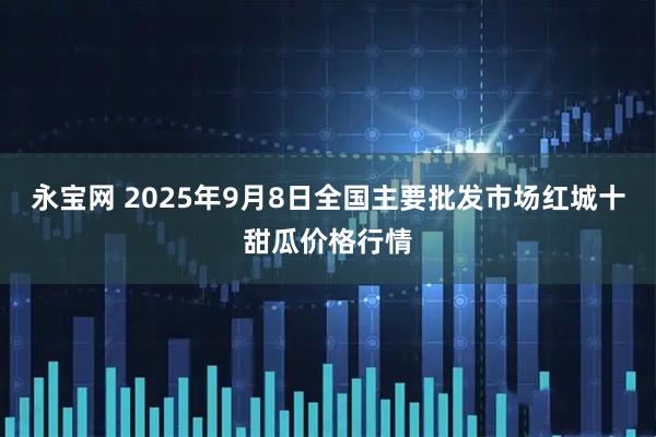 永宝网 2025年9月8日全国主要批发市场红城十甜瓜价格行情