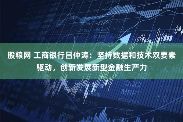 股粮网 工商银行吕仲涛：坚持数据和技术双要素驱动，创新发展新型金融生产力