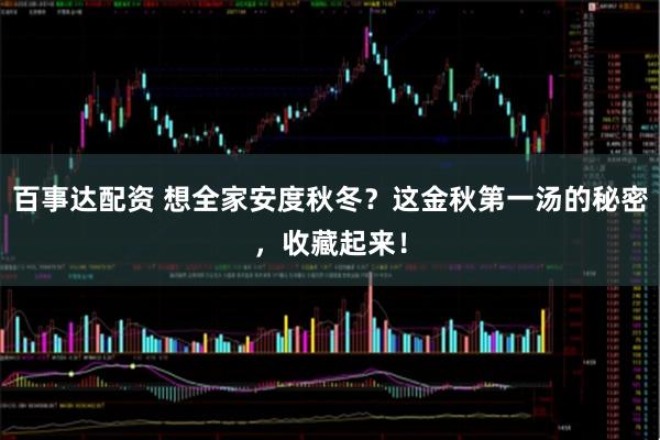 百事达配资 想全家安度秋冬？这金秋第一汤的秘密，收藏起来！
