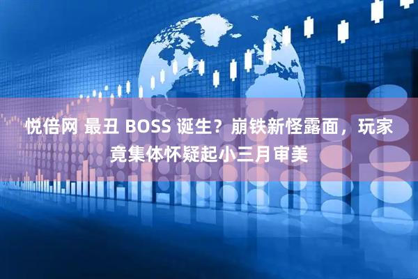 悦倍网 最丑 BOSS 诞生？崩铁新怪露面，玩家竟集体怀疑起小三月审美