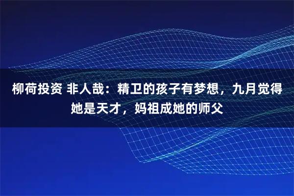 柳荷投资 非人哉：精卫的孩子有梦想，九月觉得她是天才，妈祖成她的师父