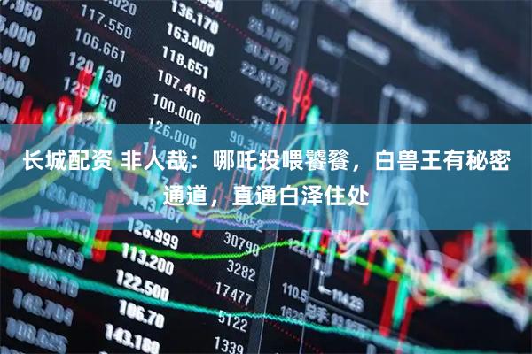 长城配资 非人哉：哪吒投喂饕餮，白兽王有秘密通道，直通白泽住处