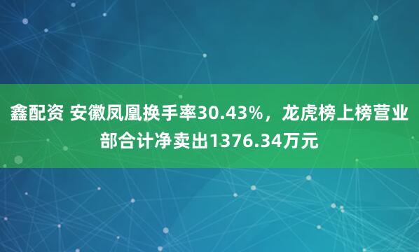 鑫配资 安徽凤凰换手率30.43%，龙虎榜上榜营业部合计净卖出1376.34万元