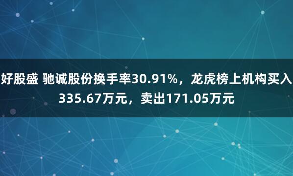 好股盛 驰诚股份换手率30.91%，龙虎榜上机构买入335.67万元，卖出171.05万元