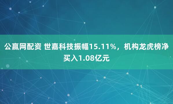 公赢网配资 世嘉科技振幅15.11%，机构龙虎榜净买入1.08亿元