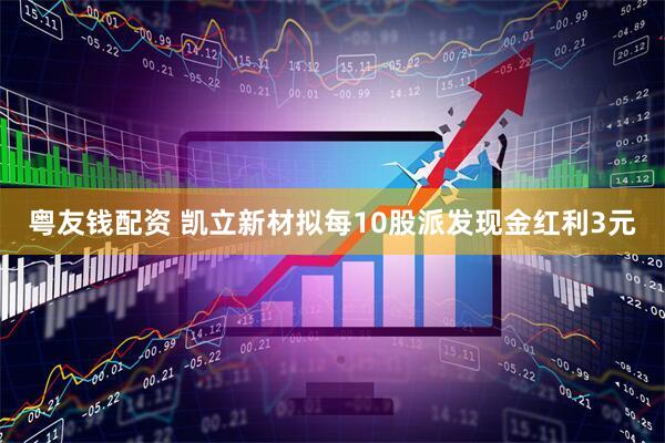 粤友钱配资 凯立新材拟每10股派发现金红利3元