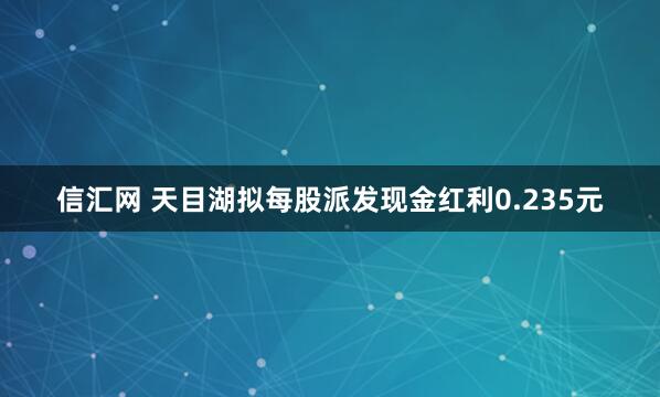 信汇网 天目湖拟每股派发现金红利0.235元