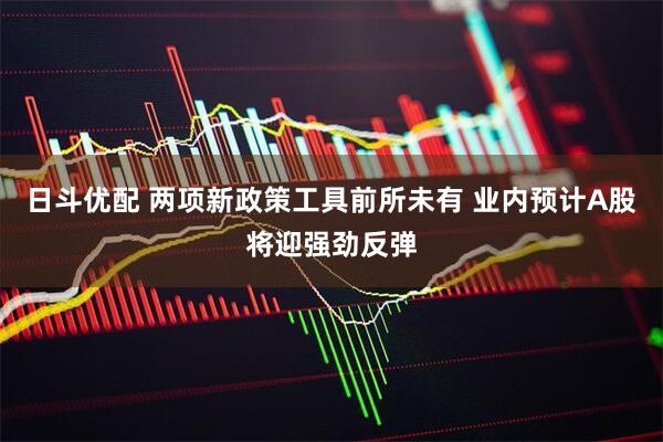 日斗优配 两项新政策工具前所未有 业内预计A股将迎强劲反弹