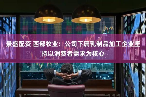 景盛配资 西部牧业：公司下属乳制品加工企业坚持以消费者需求为核心