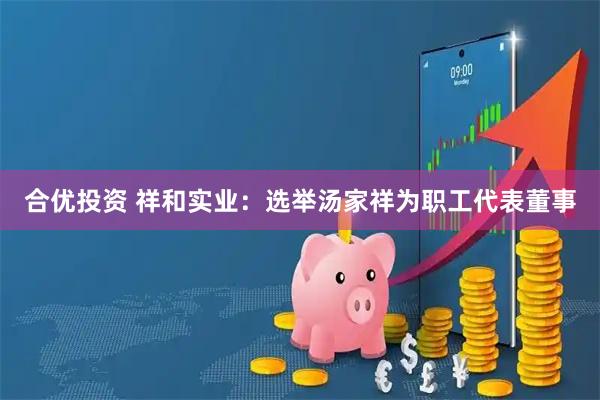 合优投资 祥和实业：选举汤家祥为职工代表董事