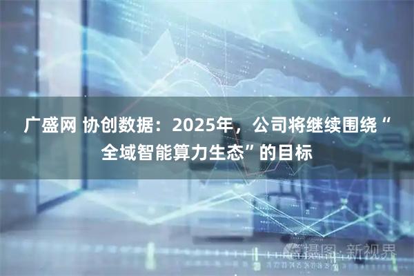广盛网 协创数据：2025年，公司将继续围绕“全域智能算力生态”的目标