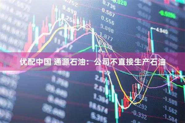 优配中国 通源石油：公司不直接生产石油