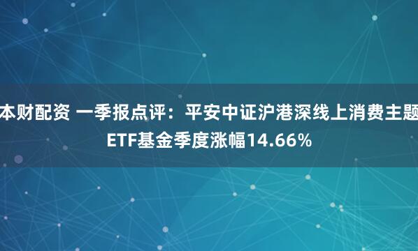 本财配资 一季报点评：平安中证沪港深线上消费主题ETF基金季度涨幅14.66%