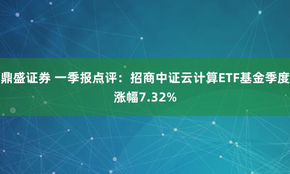 鼎盛证券 一季报点评：招商中证云计算ETF基金季度涨幅7.32%