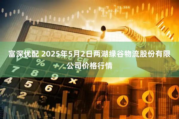富深优配 2025年5月2日两湖绿谷物流股份有限公司价格行情