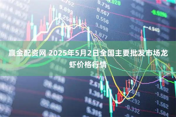 赢金配资网 2025年5月2日全国主要批发市场龙虾价格行情