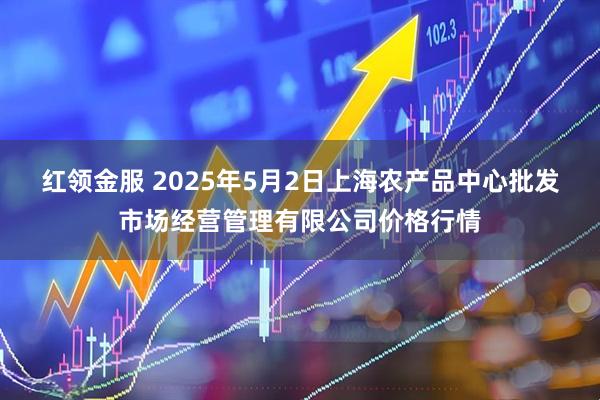 红领金服 2025年5月2日上海农产品中心批发市场经营管理有限公司价格行情