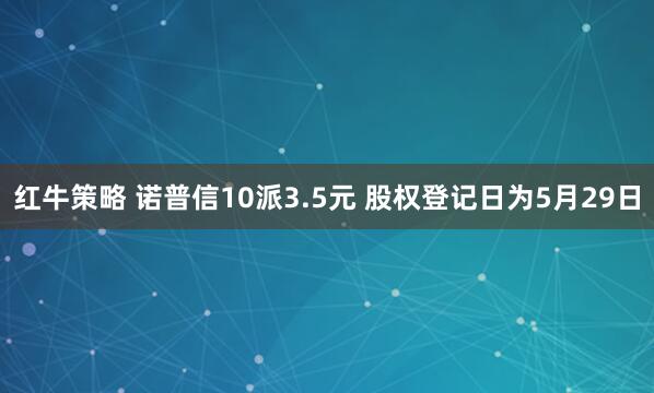 红牛策略 诺普信10派3.5元 股权登记日为5月29日