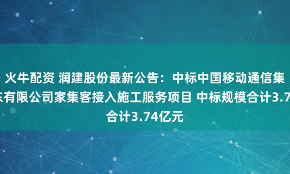 火牛配资 润建股份最新公告：中标中国移动通信集团广东有限公司家集客接入施工服务项目 中标规模合计3.74亿元