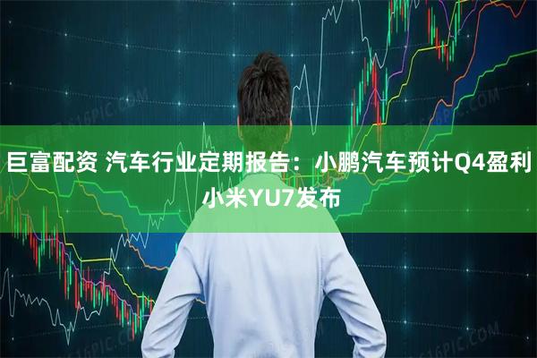 巨富配资 汽车行业定期报告：小鹏汽车预计Q4盈利 小米YU7发布
