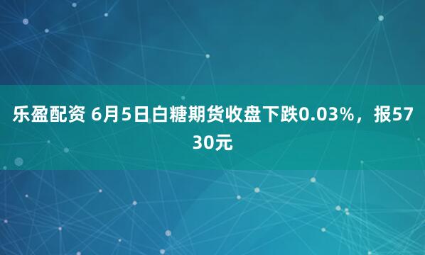 乐盈配资 6月5日白糖期货收盘下跌0.03%，报5730元
