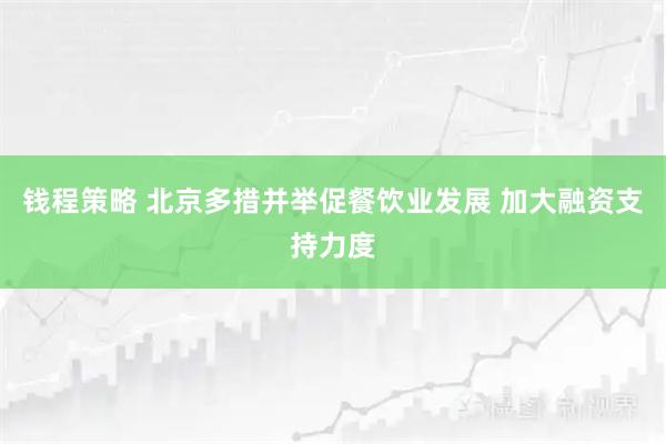 钱程策略 北京多措并举促餐饮业发展 加大融资支持力度