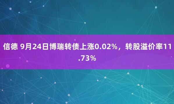 信德 9月24日博瑞转债上涨0.02%，转股溢价率11.73%