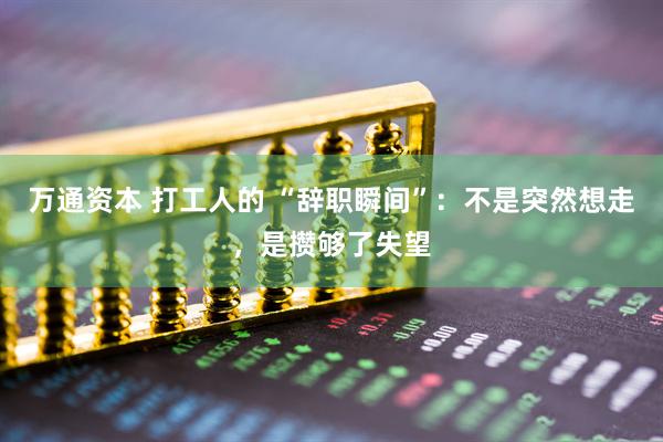 万通资本 打工人的 “辞职瞬间”：不是突然想走，是攒够了失望