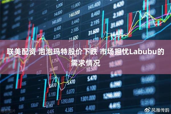联美配资 泡泡玛特股价下跌 市场担忧Labubu的需求情况