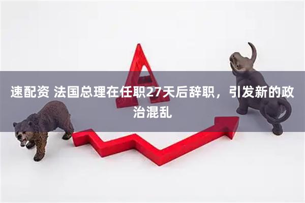 速配资 法国总理在任职27天后辞职，引发新的政治混乱
