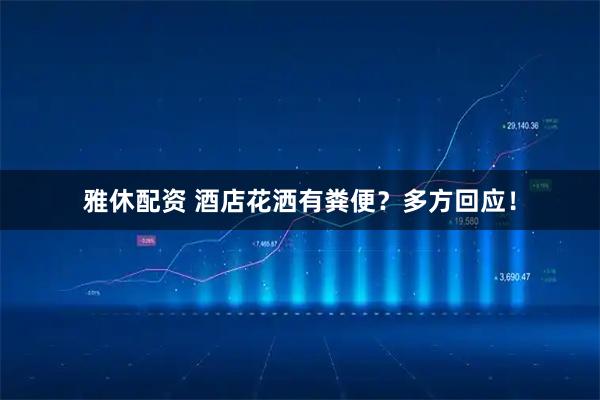 雅休配资 酒店花洒有粪便?多方回应!