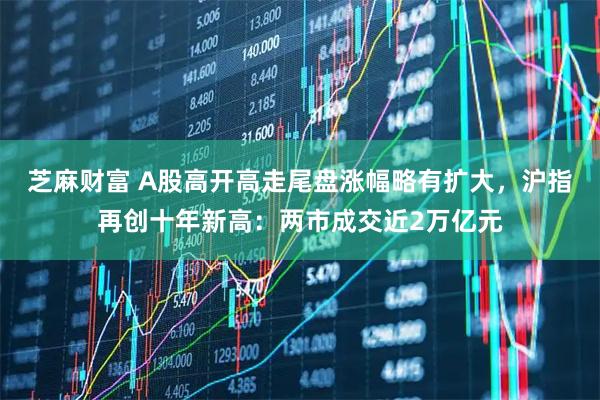 芝麻财富 A股高开高走尾盘涨幅略有扩大，沪指再创十年新高：两市成交近2万亿元