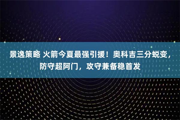 景逸策略 火箭今夏最强引援!奥科吉三分蜕变,防守超阿门,攻守兼备稳首发
