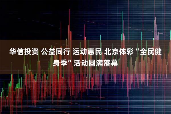 华信投资 公益同行 运动惠民 北京体彩“全民健身季”活动圆满落幕