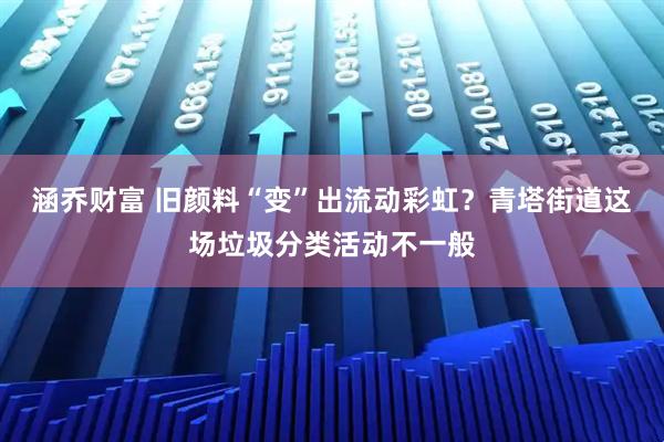 涵乔财富 旧颜料“变”出流动彩虹?青塔街道这场垃圾分类活动不一般