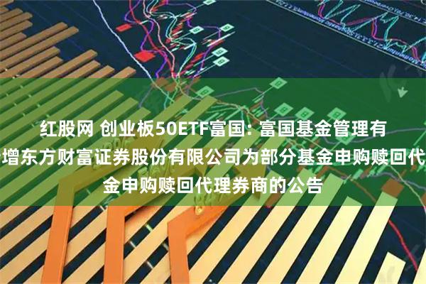 红股网 创业板50ETF富国: 富国基金管理有限公司关于新增东方财富证券股份有限公司为部分基金申购赎回代理券商的公告