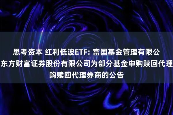 思考资本 红利低波ETF: 富国基金管理有限公司关于新增东方财富证券股份有限公司为部分基金申购赎回代理券商的公告