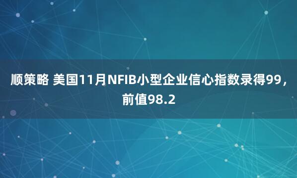 顺策略 美国11月NFIB小型企业信心指数录得99，前值98.2