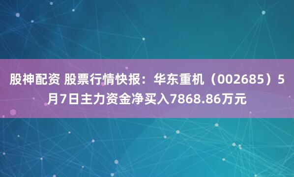 股神配资 股票行情快报：华东重机（002685）5月7日主力资金净买入7868.86万元