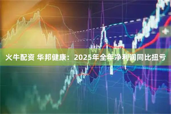 火牛配资 华邦健康：2025年全年净利润同比扭亏
