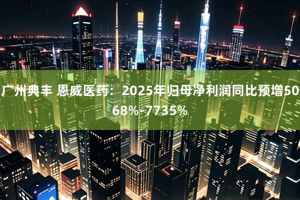 广州典丰 恩威医药：2025年归母净利润同比预增5068%-7735%