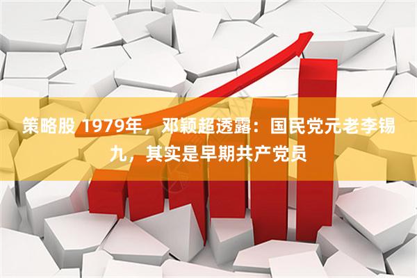 策略股 1979年,邓颖超透露:国民党元老李锡九,其实是早期共产党员