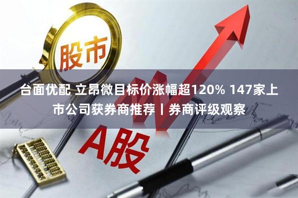 台面优配 立昂微目标价涨幅超120% 147家上市公司获券商推荐丨券商评级观察