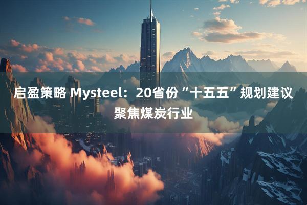 启盈策略 Mysteel：20省份“十五五”规划建议聚焦煤炭行业